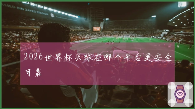 2026世界杯买球在哪个平台更安全可靠