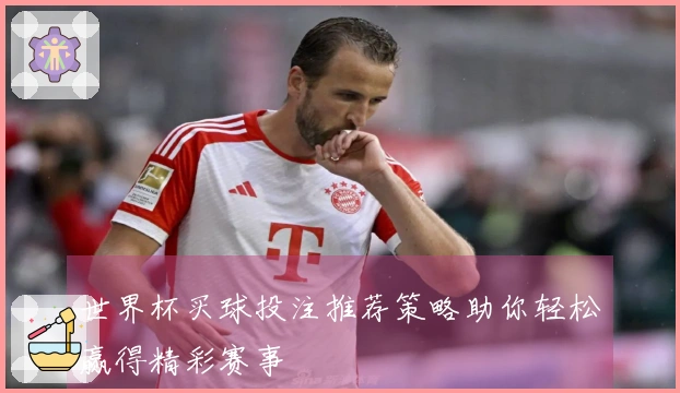 世界杯买球投注推荐策略助你轻松赢得精彩赛事