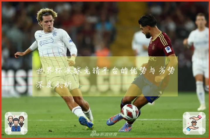世界杯滚球竞猜平台的优势与劣势深度剖析