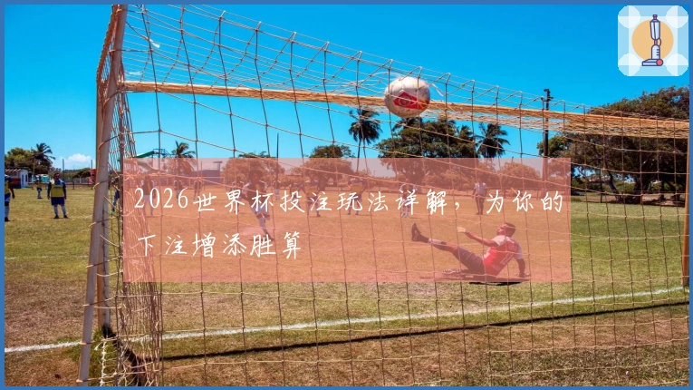 2026世界杯投注玩法详解，为你的下注增添胜算