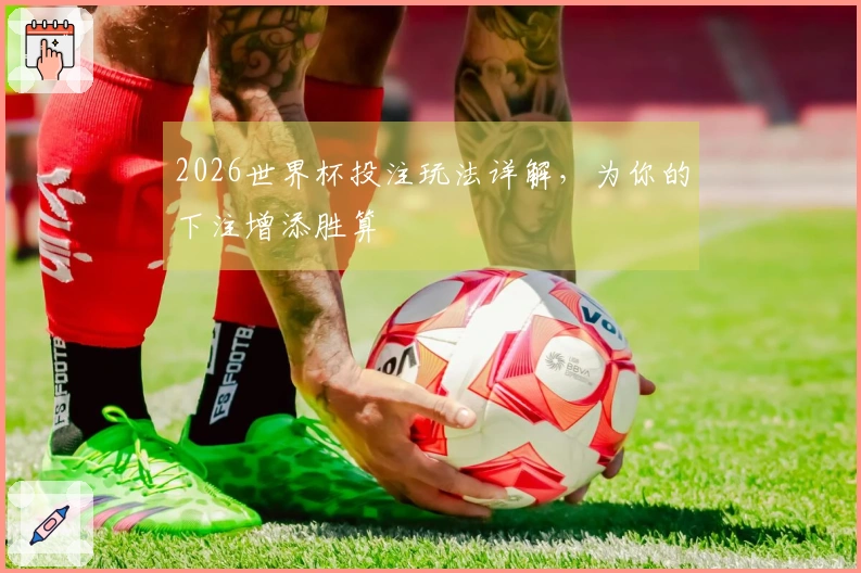 2026世界杯投注玩法详解，为你的下注增添胜算