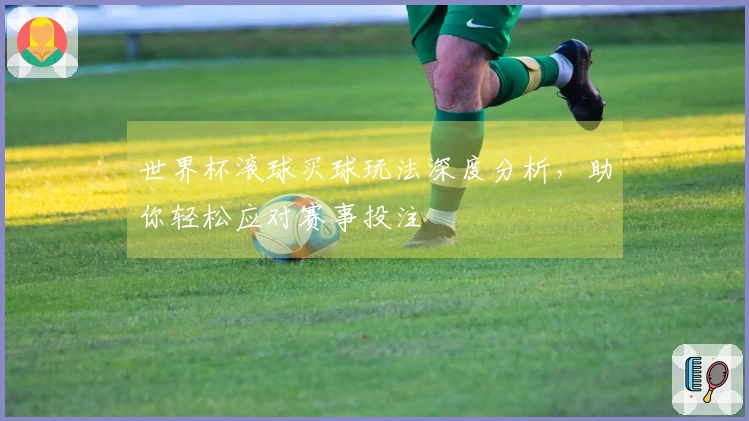 世界杯滚球买球玩法深度分析，助你轻松应对赛事投注